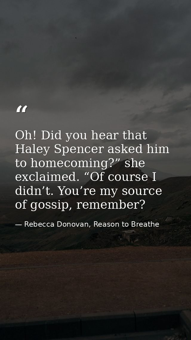 Oh! Did you hear that Haley Spencer asked him to homecoming?” she exclaimed. “Of course I didn’t. You’re my source of go — Rebecca Donovan, Reason to Breathe