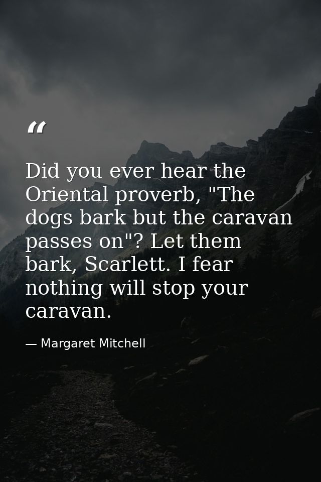 Did you ever hear the Oriental proverb, "The dogs bark but the caravan passes on"? Let them bark, Scarlett. I fear nothi — Margaret Mitchell