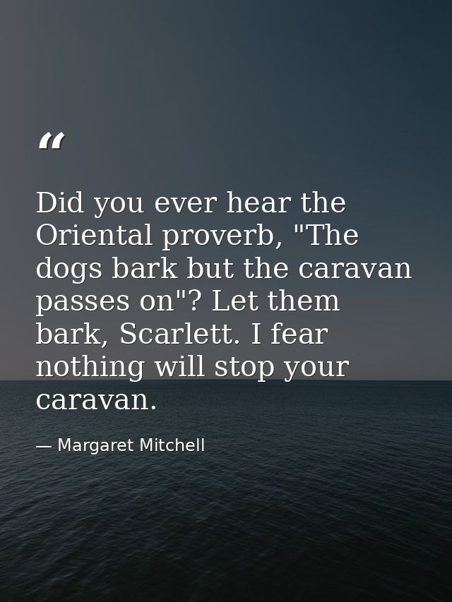 Did you ever hear the Oriental proverb, "The dogs bark but the caravan passes on"? Let them bark, Scarlett. I fear nothi — Margaret Mitchell