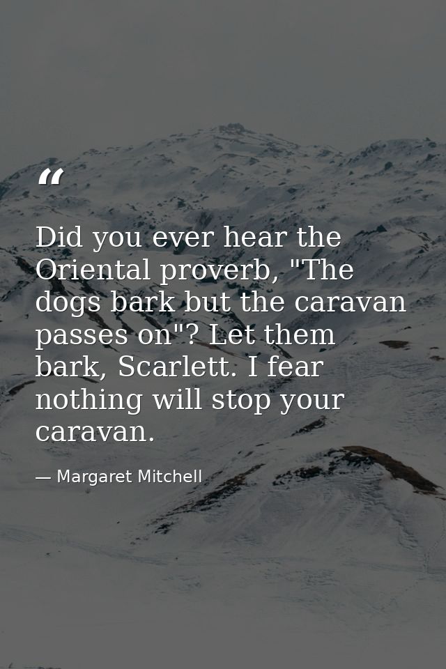 Did you ever hear the Oriental proverb, "The dogs bark but the caravan passes on"? Let them bark, Scarlett. I fear nothi — Margaret Mitchell