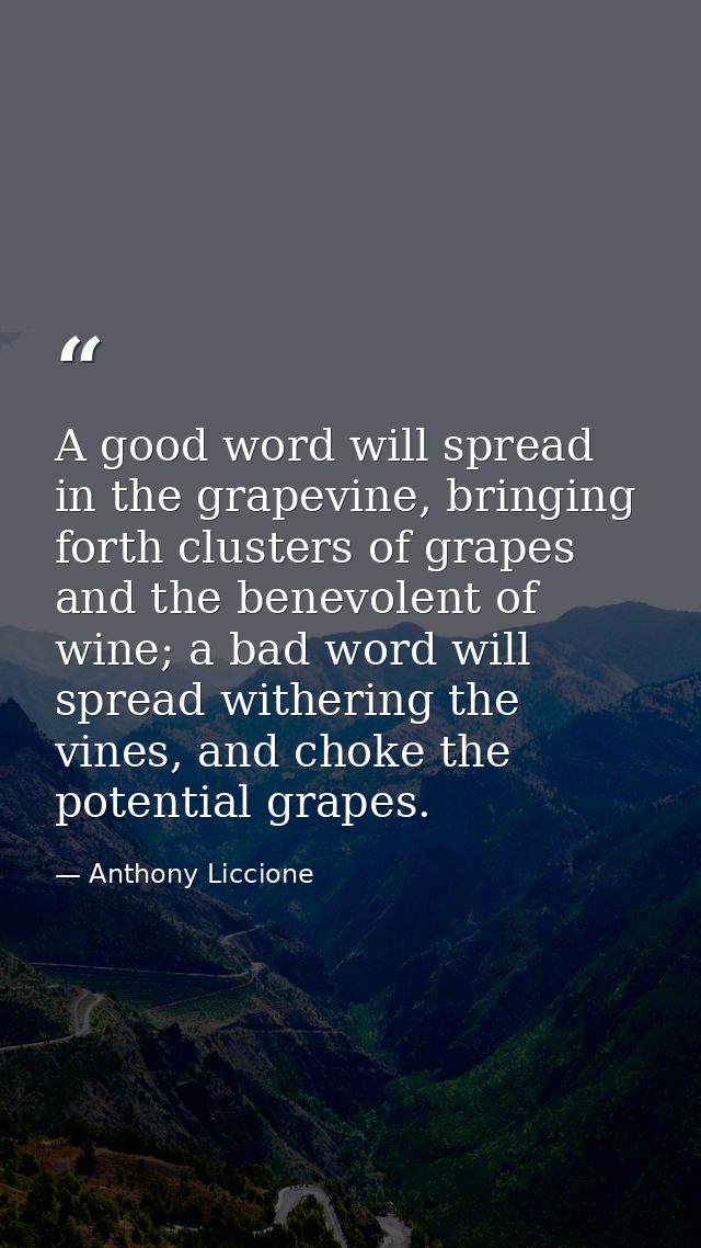 A good word will spread in the grapevine, bringing forth clusters of grapes and the benevolent of wine; a bad word will  — Anthony Liccione