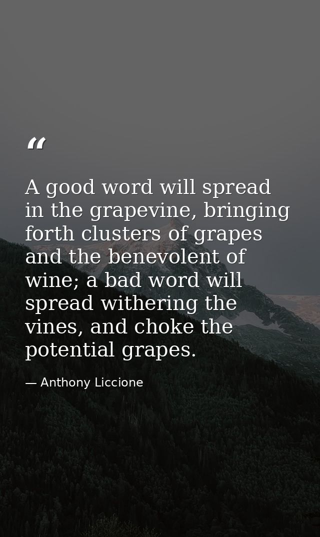 A good word will spread in the grapevine, bringing forth clusters of grapes and the benevolent of wine; a bad word will  — Anthony Liccione