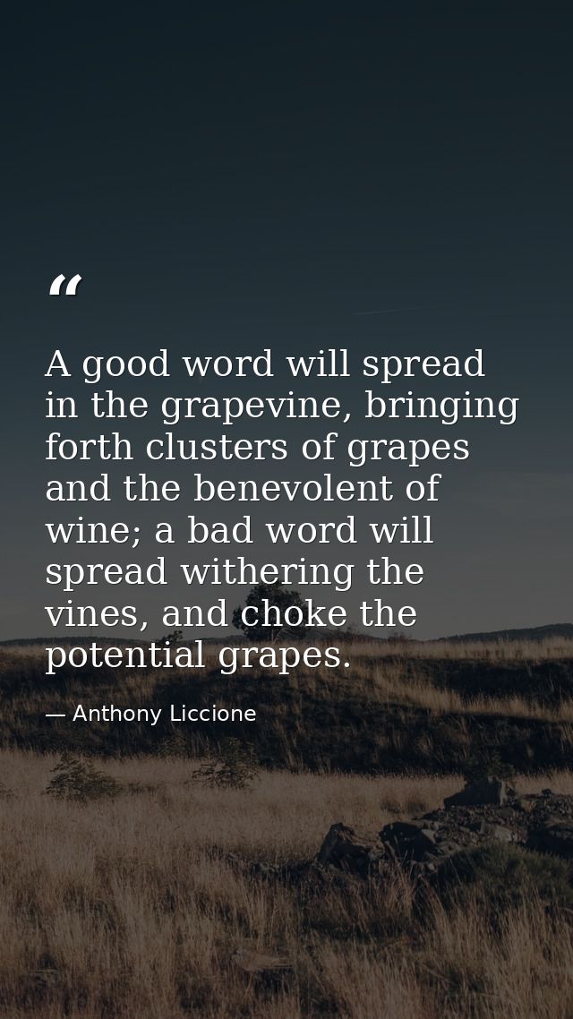 A good word will spread in the grapevine, bringing forth clusters of grapes and the benevolent of wine; a bad word will  — Anthony Liccione