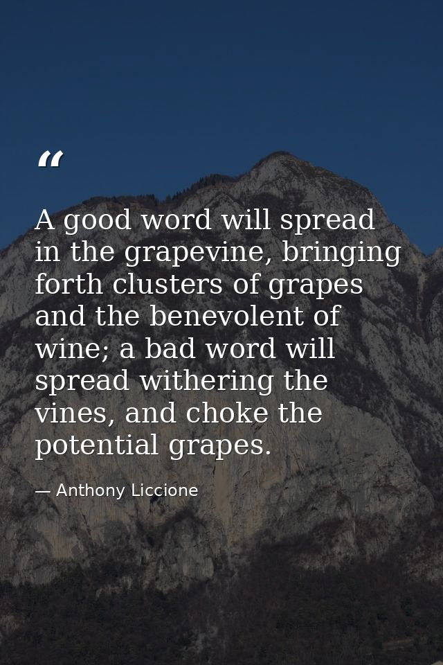 A good word will spread in the grapevine, bringing forth clusters of grapes and the benevolent of wine; a bad word will  — Anthony Liccione