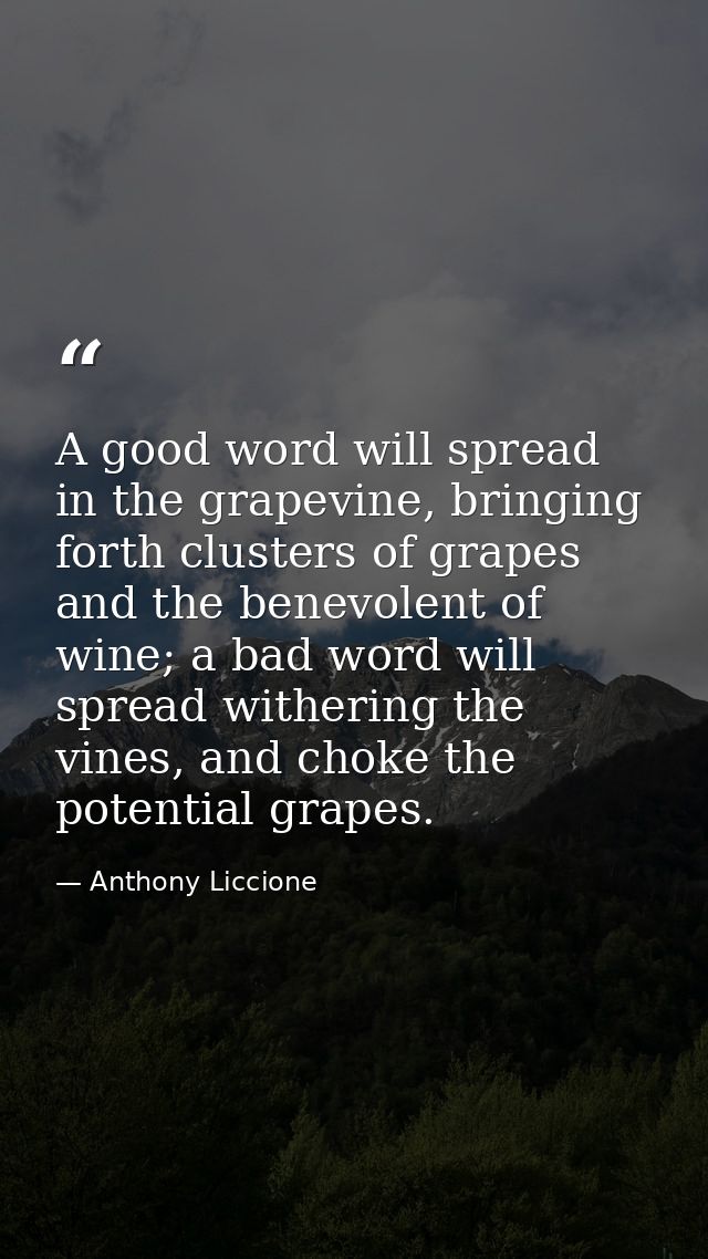 A good word will spread in the grapevine, bringing forth clusters of grapes and the benevolent of wine; a bad word will  — Anthony Liccione