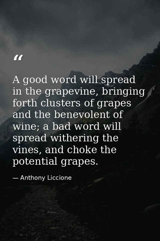 A good word will spread in the grapevine, bringing forth clusters of grapes and the benevolent of wine; a bad word will  — Anthony Liccione