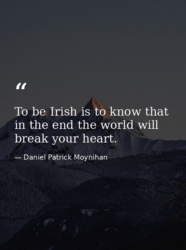 To be Irish is to know that in the end the world will break your heart. — Daniel Patrick Moynihan