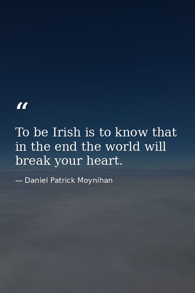 To be Irish is to know that in the end the world will break your heart. — Daniel Patrick Moynihan