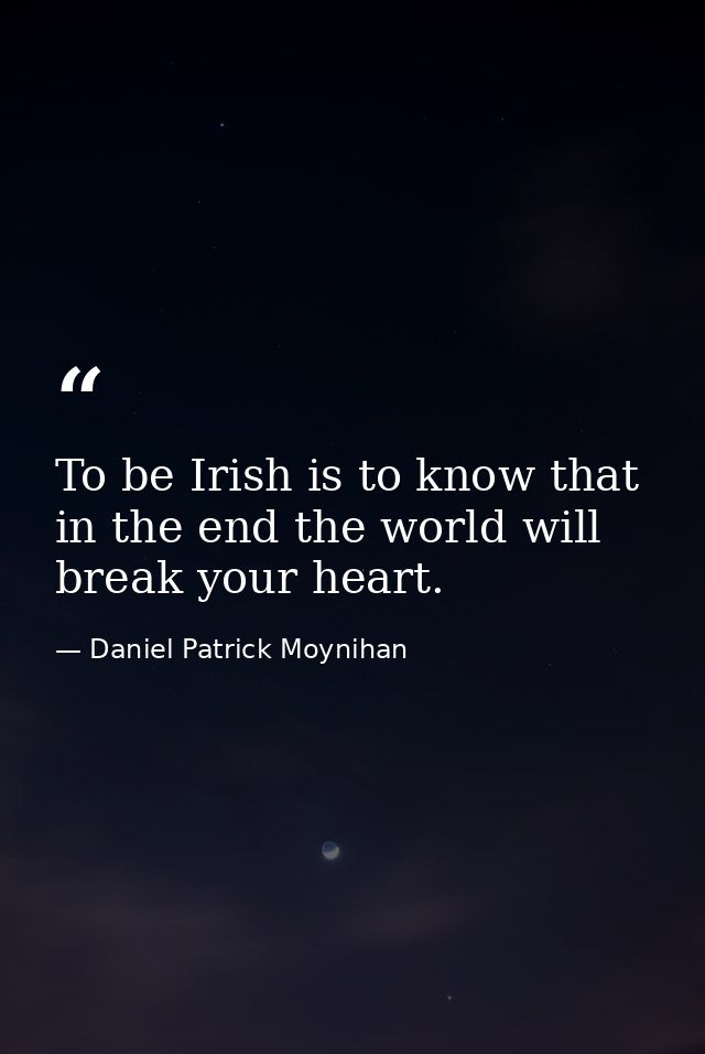 To be Irish is to know that in the end the world will break your heart. — Daniel Patrick Moynihan