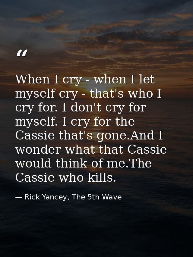 When I cry - when I let myself cry - that's who I cry for. I don't cry for myself. I cry for the Cassie that's gone.And  — Rick Yancey, The 5th Wave