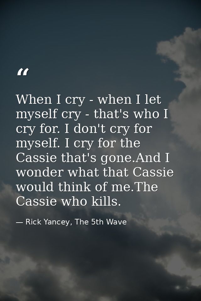 When I cry - when I let myself cry - that's who I cry for. I don't cry for myself. I cry for the Cassie that's gone.And  — Rick Yancey, The 5th Wave