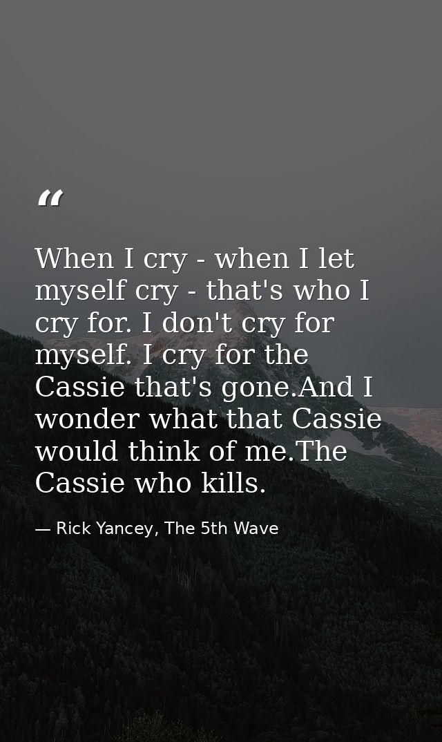 When I cry - when I let myself cry - that's who I cry for. I don't cry for myself. I cry for the Cassie that's gone.And  — Rick Yancey, The 5th Wave
