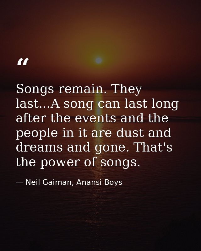 Songs remain. They last...A song can last long after the events and the people in it are dust and dreams and gone. That' — Neil Gaiman, Anansi Boys