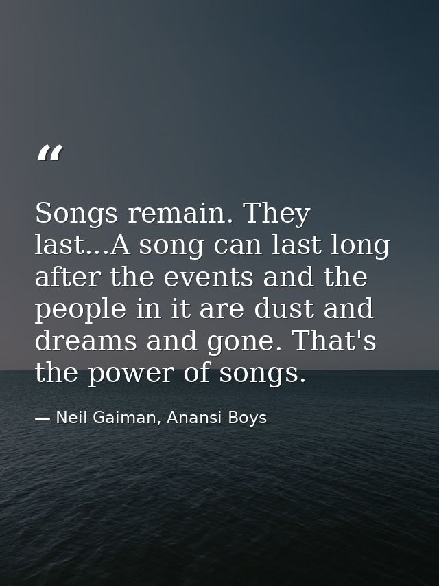 Songs remain. They last...A song can last long after the events and the people in it are dust and dreams and gone. That' — Neil Gaiman, Anansi Boys