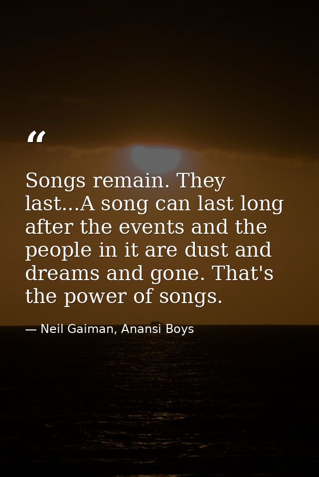 Songs remain. They last...A song can last long after the events and the people in it are dust and dreams and gone. That' — Neil Gaiman, Anansi Boys