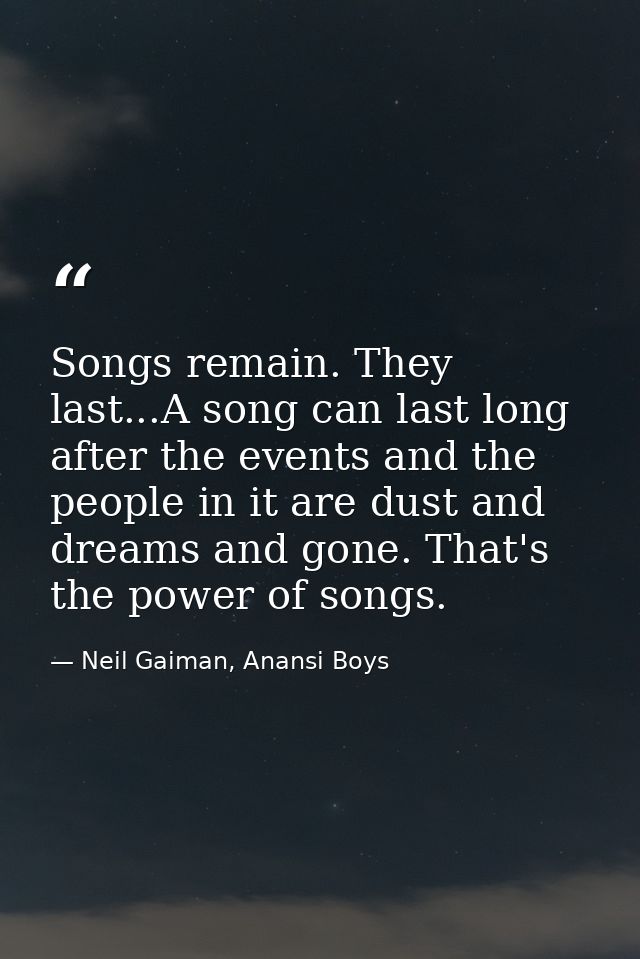 Songs remain. They last...A song can last long after the events and the people in it are dust and dreams and gone. That' — Neil Gaiman, Anansi Boys