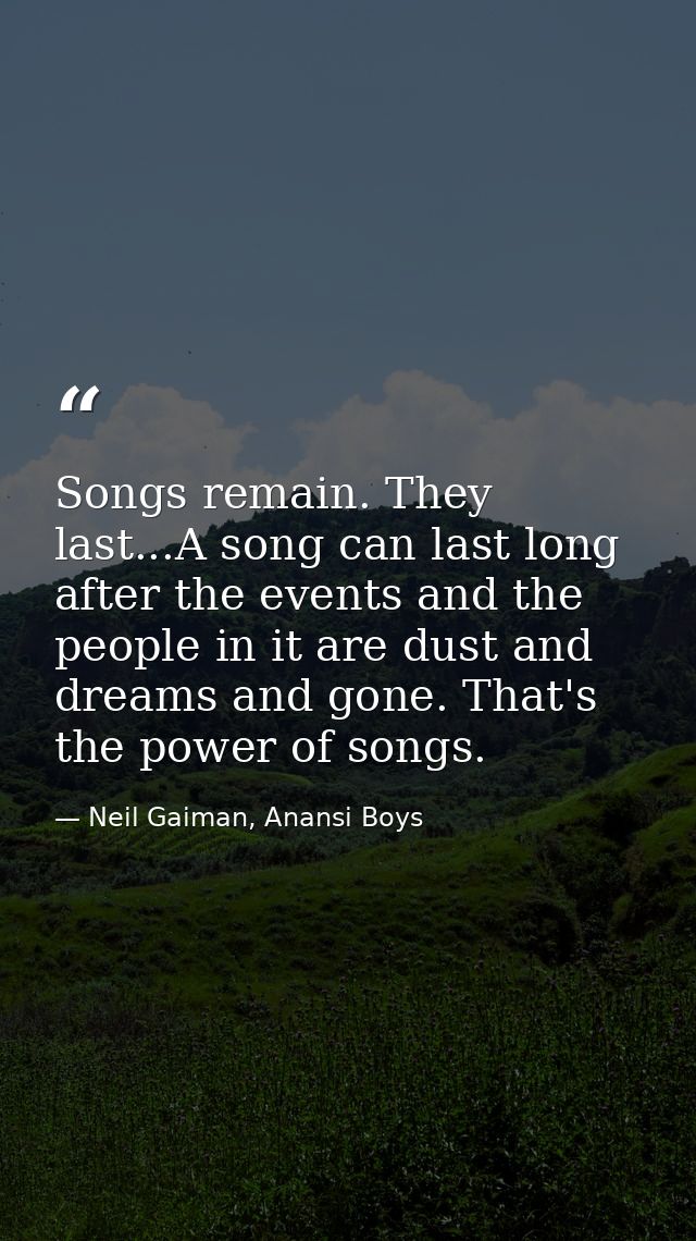 Songs remain. They last...A song can last long after the events and the people in it are dust and dreams and gone. That' — Neil Gaiman, Anansi Boys