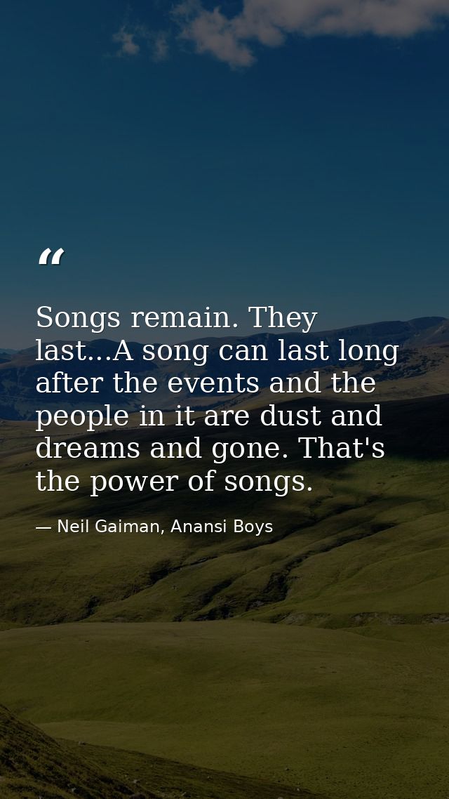 Songs remain. They last...A song can last long after the events and the people in it are dust and dreams and gone. That' — Neil Gaiman, Anansi Boys