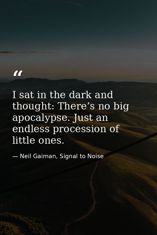 I sat in the dark and thought: There’s no big apocalypse. Just an endless procession of little ones. — Neil Gaiman, Signal to Noise