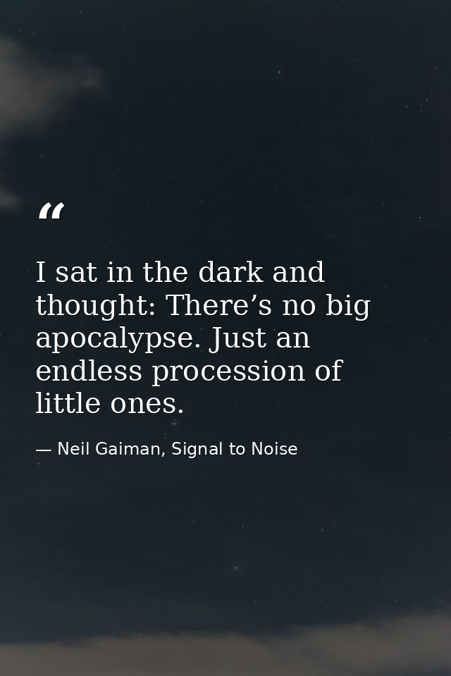 I sat in the dark and thought: There’s no big apocalypse. Just an endless procession of little ones. — Neil Gaiman, Signal to Noise