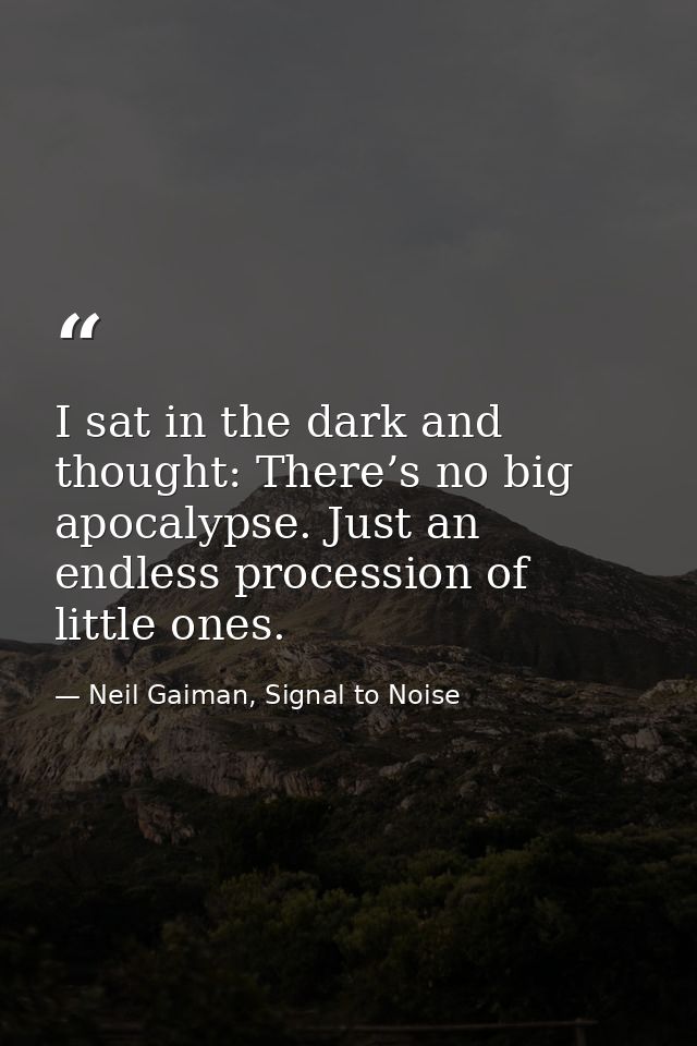 I sat in the dark and thought: There’s no big apocalypse. Just an endless procession of little ones. — Neil Gaiman, Signal to Noise