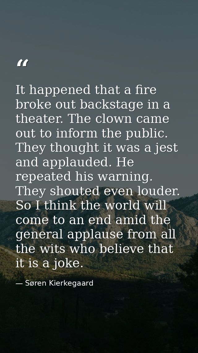 It happened that a fire broke out backstage in a theater. The clown came out to inform the public. They thought it was a — Søren Kierkegaard