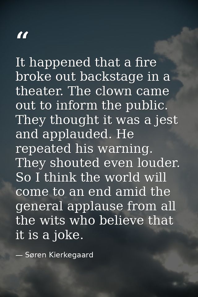 It happened that a fire broke out backstage in a theater. The clown came out to inform the public. They thought it was a — Søren Kierkegaard