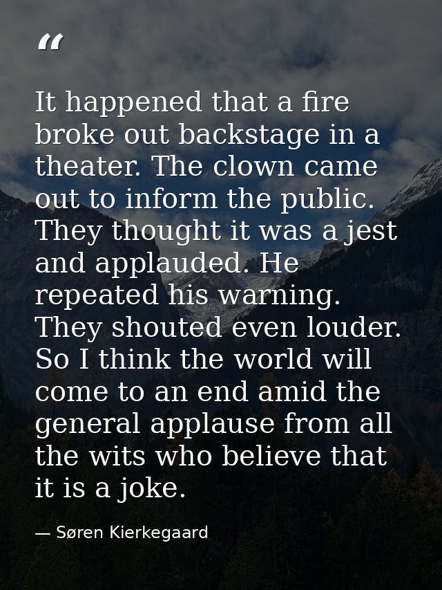 It happened that a fire broke out backstage in a theater. The clown came out to inform the public. They thought it was a — Søren Kierkegaard