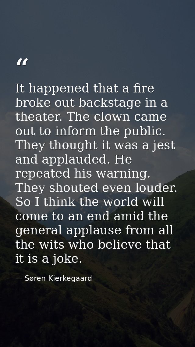 It happened that a fire broke out backstage in a theater. The clown came out to inform the public. They thought it was a — Søren Kierkegaard