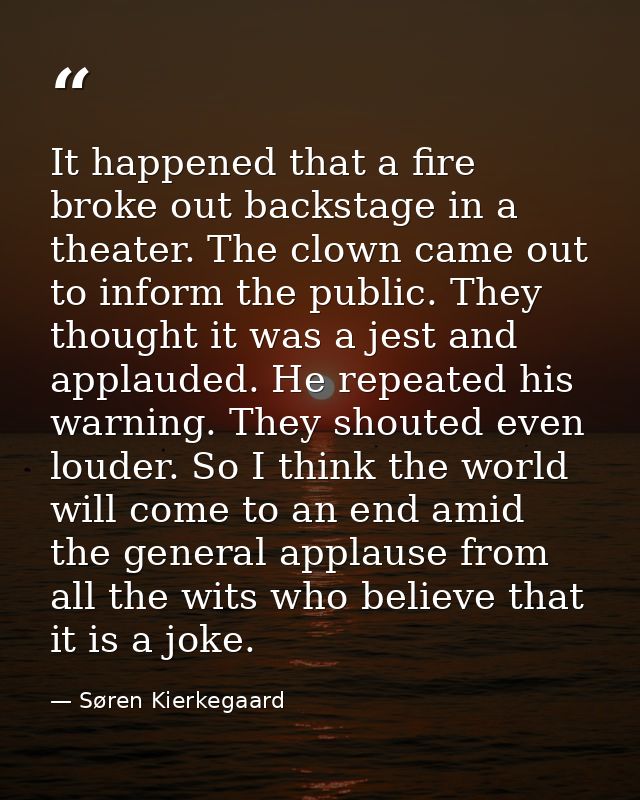 It happened that a fire broke out backstage in a theater. The clown came out to inform the public. They thought it was a — Søren Kierkegaard