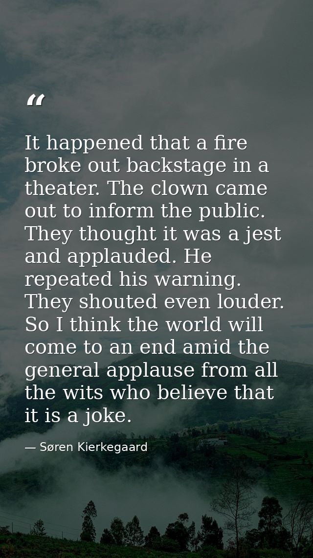 It happened that a fire broke out backstage in a theater. The clown came out to inform the public. They thought it was a — Søren Kierkegaard