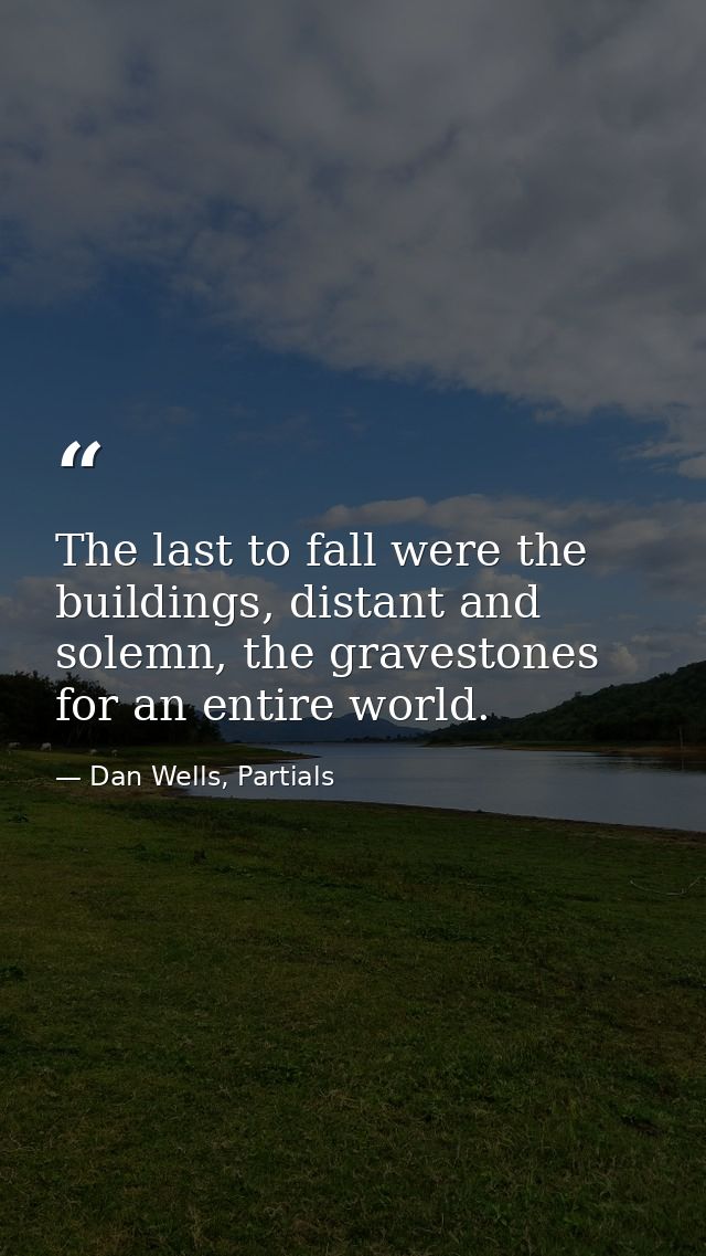 The last to fall were the buildings, distant and solemn, the gravestones for an entire world. — Dan Wells, Partials