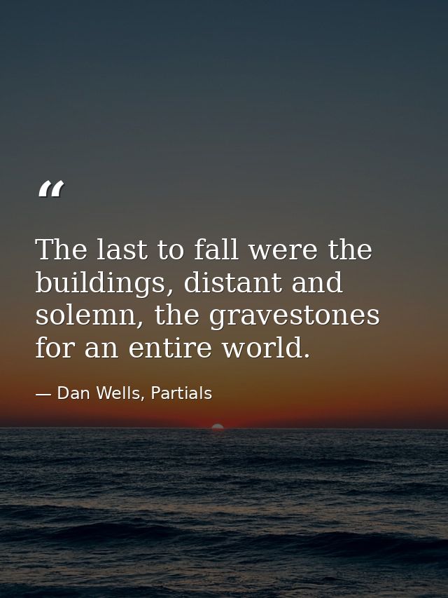 The last to fall were the buildings, distant and solemn, the gravestones for an entire world. — Dan Wells, Partials
