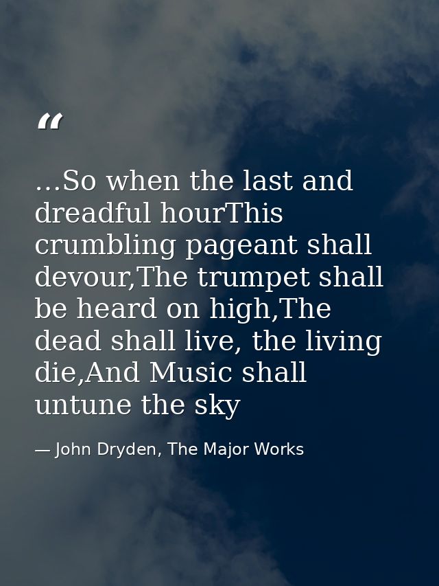 …So when the last and dreadful hourThis crumbling pageant shall devour,The trumpet shall be heard on high,The dead shall — John Dryden, The Major Works