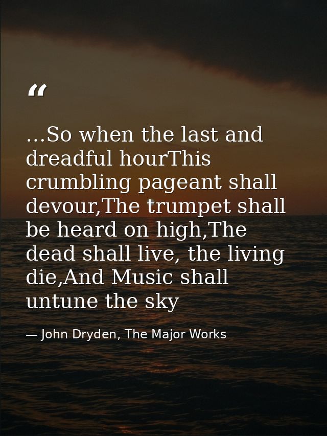 …So when the last and dreadful hourThis crumbling pageant shall devour,The trumpet shall be heard on high,The dead shall — John Dryden, The Major Works