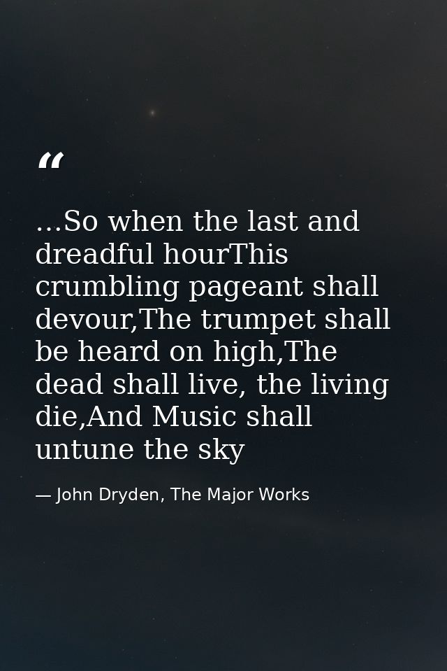 …So when the last and dreadful hourThis crumbling pageant shall devour,The trumpet shall be heard on high,The dead shall — John Dryden, The Major Works