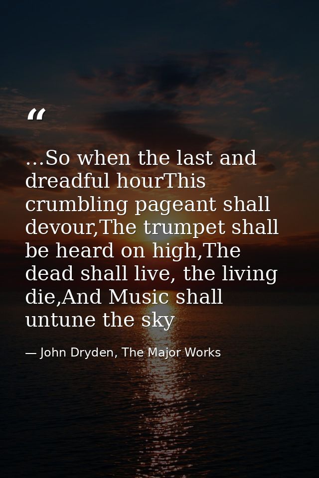 …So when the last and dreadful hourThis crumbling pageant shall devour,The trumpet shall be heard on high,The dead shall — John Dryden, The Major Works