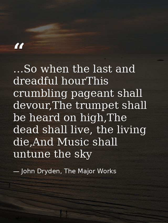 …So when the last and dreadful hourThis crumbling pageant shall devour,The trumpet shall be heard on high,The dead shall — John Dryden, The Major Works