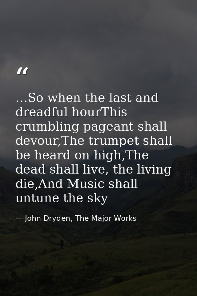 …So when the last and dreadful hourThis crumbling pageant shall devour,The trumpet shall be heard on high,The dead shall — John Dryden, The Major Works