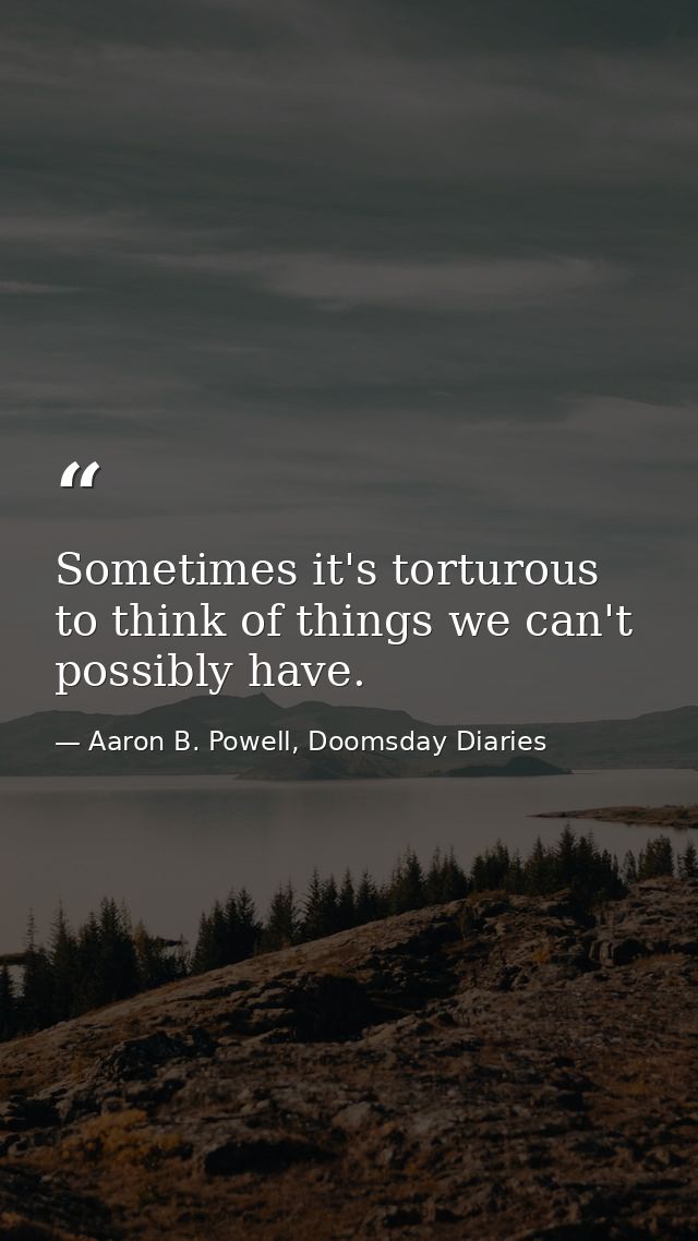 Sometimes it's torturous to think of things we can't possibly have. — Aaron B. Powell, Doomsday Diaries