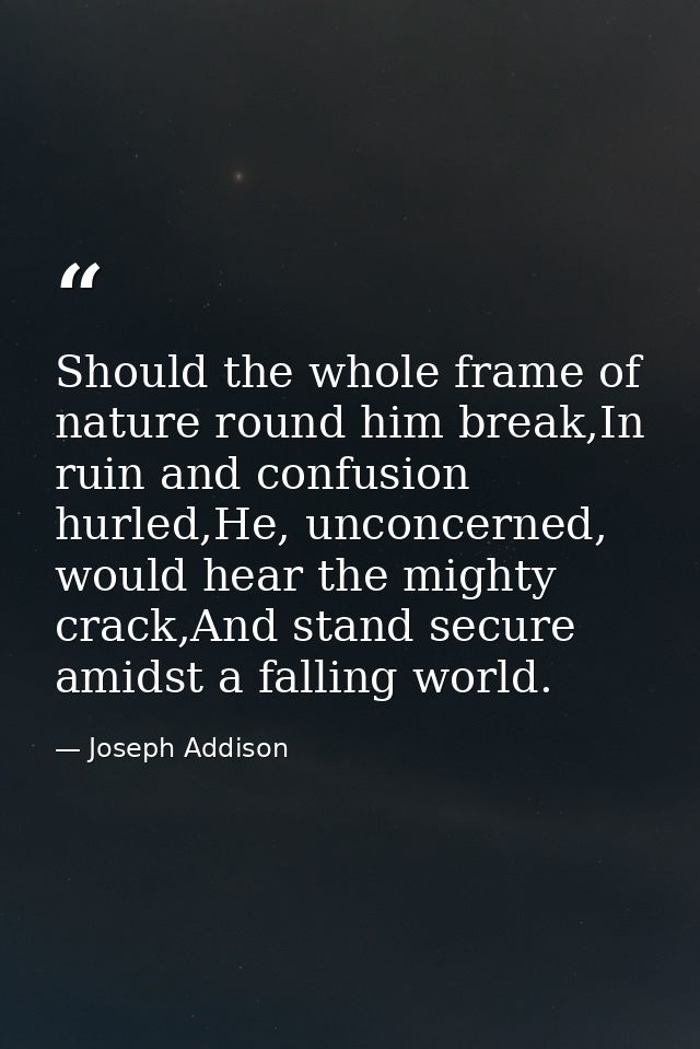 Should the whole frame of nature round him break,In ruin and confusion hurled,He, unconcerned, would hear the mighty cra — Joseph Addison