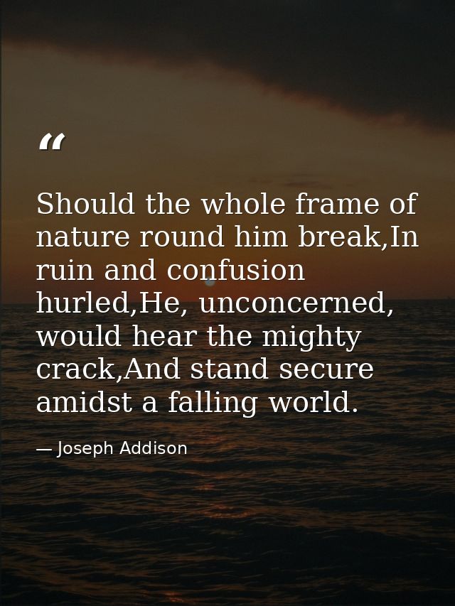 Should the whole frame of nature round him break,In ruin and confusion hurled,He, unconcerned, would hear the mighty cra — Joseph Addison