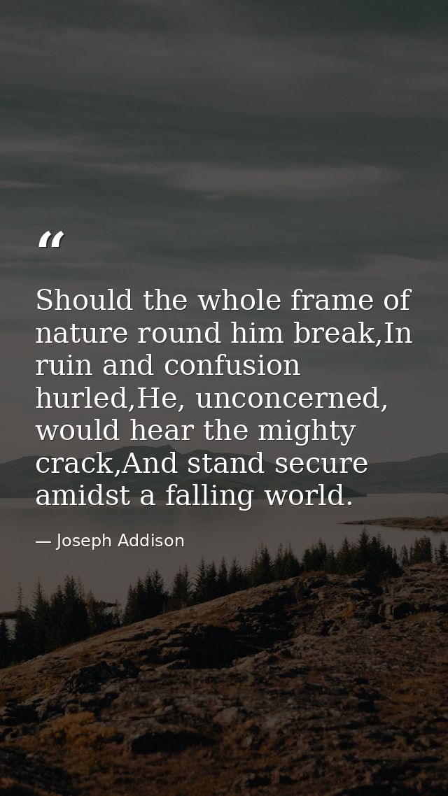 Should the whole frame of nature round him break,In ruin and confusion hurled,He, unconcerned, would hear the mighty cra — Joseph Addison