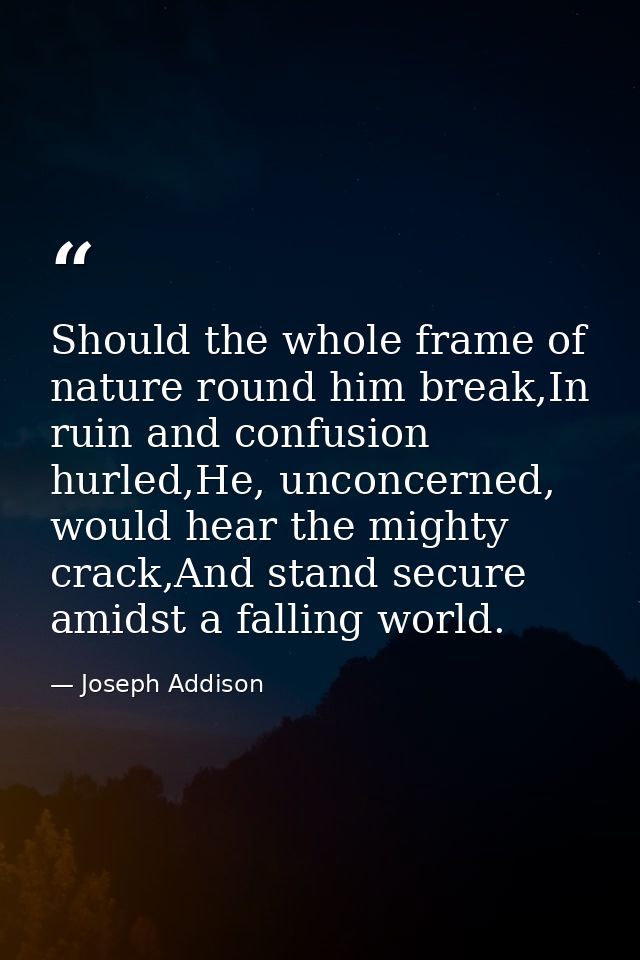Should the whole frame of nature round him break,In ruin and confusion hurled,He, unconcerned, would hear the mighty cra — Joseph Addison