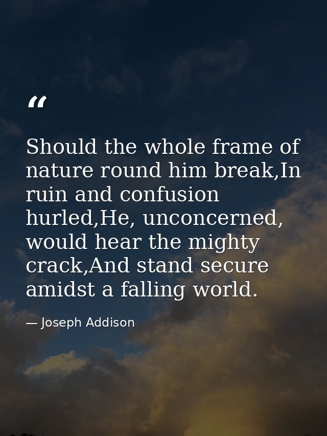 Should the whole frame of nature round him break,In ruin and confusion hurled,He, unconcerned, would hear the mighty cra — Joseph Addison