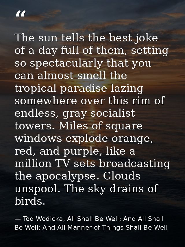 The sun tells the best joke of a day full of them, setting so spectacularly that you can almost smell the tropical parad — Tod Wodicka, All Shall Be Well; And All Shall Be Well; And All Manner of Things Shall Be Well