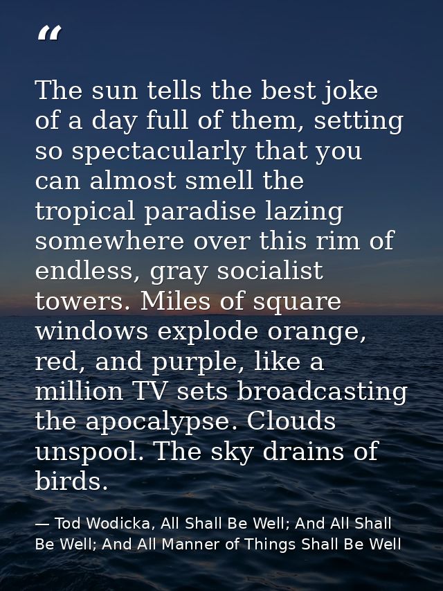 The sun tells the best joke of a day full of them, setting so spectacularly that you can almost smell the tropical parad — Tod Wodicka, All Shall Be Well; And All Shall Be Well; And All Manner of Things Shall Be Well