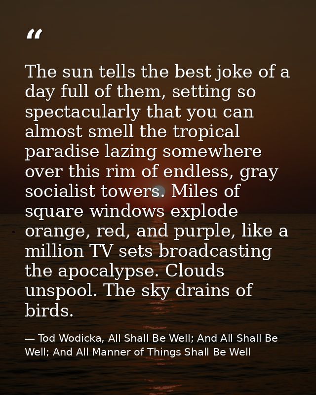 The sun tells the best joke of a day full of them, setting so spectacularly that you can almost smell the tropical parad — Tod Wodicka, All Shall Be Well; And All Shall Be Well; And All Manner of Things Shall Be Well