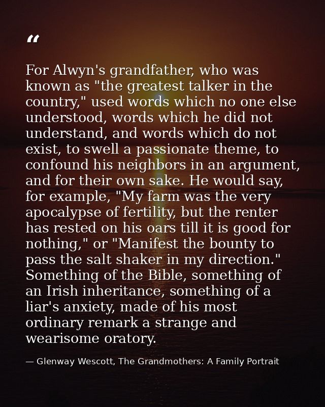 For Alwyn's grandfather, who was known as "the greatest talker in the country," used words which no one else understood, — Glenway Wescott, The Grandmothers: A Family Portrait