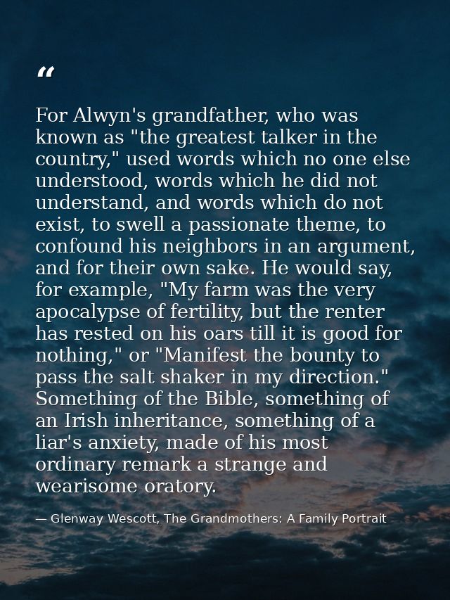 For Alwyn's grandfather, who was known as "the greatest talker in the country," used words which no one else understood, — Glenway Wescott, The Grandmothers: A Family Portrait